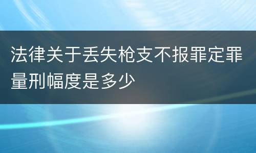 法律关于丢失枪支不报罪定罪量刑幅度是多少