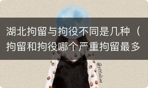湖北拘留与拘役不同是几种（拘留和拘役哪个严重拘留最多多少天）
