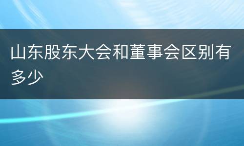 山东股东大会和董事会区别有多少