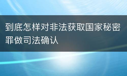 到底怎样对非法获取国家秘密罪做司法确认