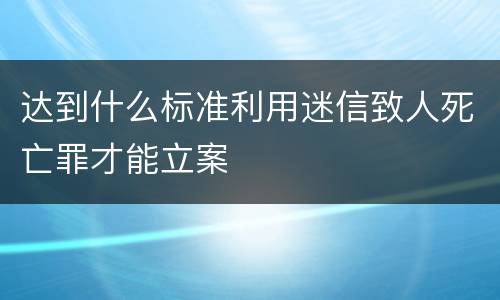 达到什么标准利用迷信致人死亡罪才能立案
