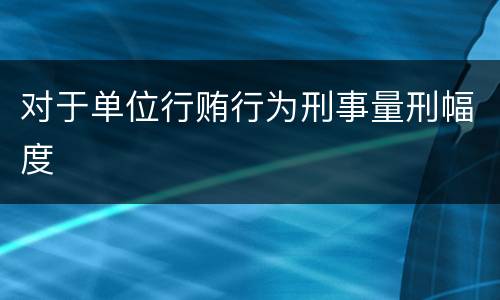 对于单位行贿行为刑事量刑幅度