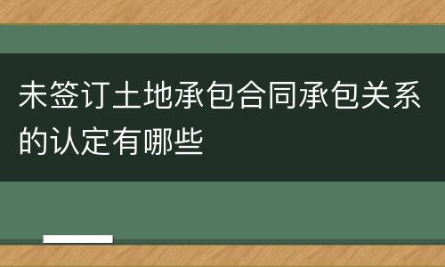 未签订土地承包合同承包关系的认定有哪些