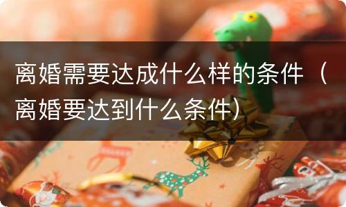 离婚需要达成什么样的条件（离婚要达到什么条件）