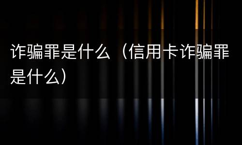 诈骗罪是什么（信用卡诈骗罪是什么）