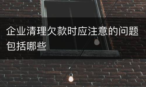 企业清理欠款时应注意的问题包括哪些