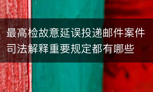 最高检故意延误投递邮件案件司法解释重要规定都有哪些