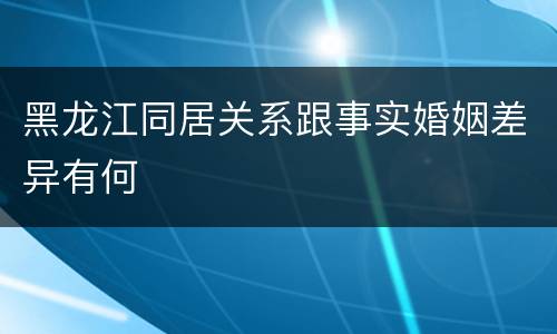 黑龙江同居关系跟事实婚姻差异有何