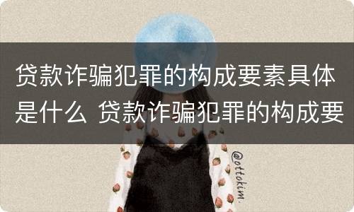 贷款诈骗犯罪的构成要素具体是什么 贷款诈骗犯罪的构成要素具体是什么内容