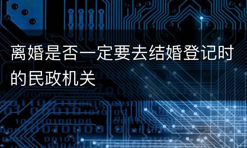 离婚是否一定要去结婚登记时的民政机关