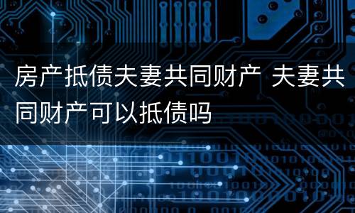 房产抵债夫妻共同财产 夫妻共同财产可以抵债吗