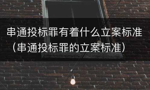 串通投标罪有着什么立案标准（串通投标罪的立案标准）