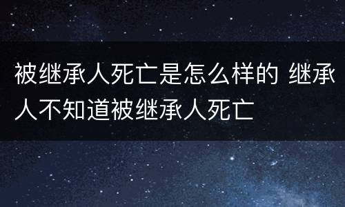 被继承人死亡是怎么样的 继承人不知道被继承人死亡