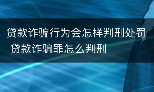 贷款诈骗行为会怎样判刑处罚 贷款诈骗罪怎么判刑