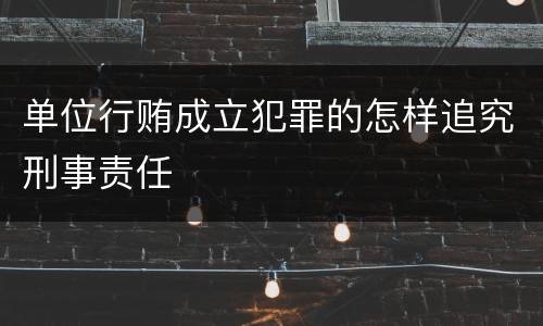 单位行贿成立犯罪的怎样追究刑事责任