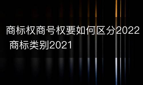 商标权商号权要如何区分2022 商标类别2021