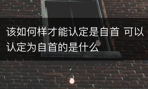 该如何样才能认定是自首 可以认定为自首的是什么