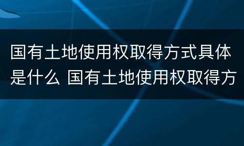 国有土地使用权取得方式具体是什么 国有土地使用权取得方式具体是什么