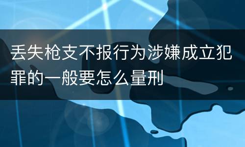 丢失枪支不报行为涉嫌成立犯罪的一般要怎么量刑
