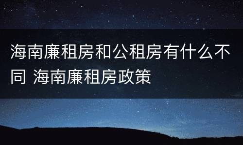 海南廉租房和公租房有什么不同 海南廉租房政策