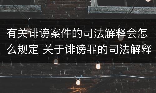 有关诽谤案件的司法解释会怎么规定 关于诽谤罪的司法解释