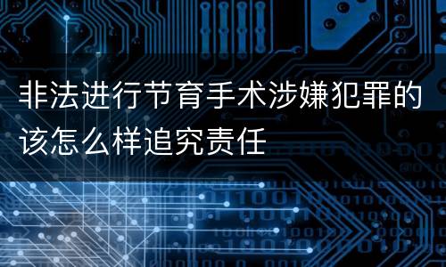 非法进行节育手术涉嫌犯罪的该怎么样追究责任