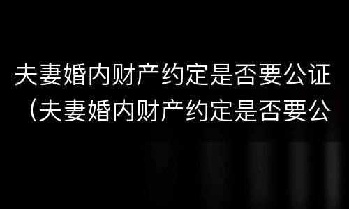 夫妻婚内财产约定是否要公证（夫妻婚内财产约定是否要公证才生效）