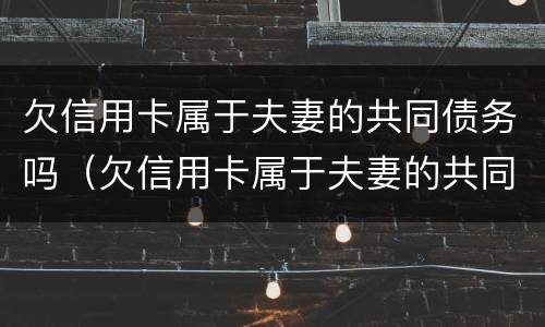 欠信用卡属于夫妻的共同债务吗（欠信用卡属于夫妻的共同债务吗）