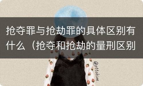 抢夺罪与抢劫罪的具体区别有什么（抢夺和抢劫的量刑区别）