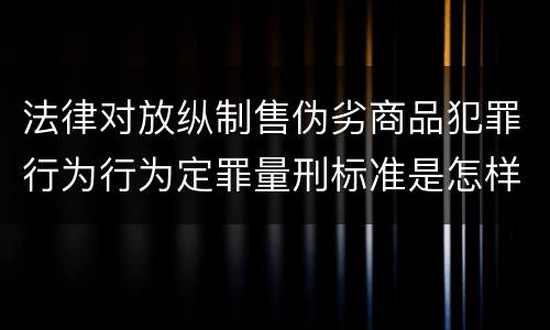 法律对放纵制售伪劣商品犯罪行为行为定罪量刑标准是怎样