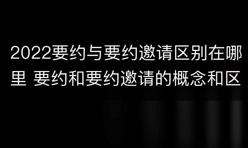 2022要约与要约邀请区别在哪里 要约和要约邀请的概念和区别