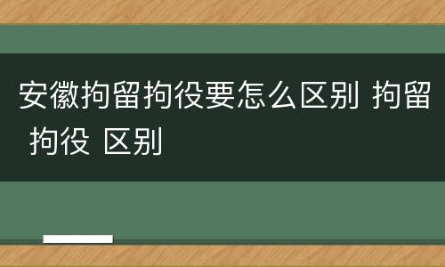 安徽拘留拘役要怎么区别 拘留 拘役 区别