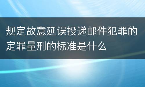 规定故意延误投递邮件犯罪的定罪量刑的标准是什么