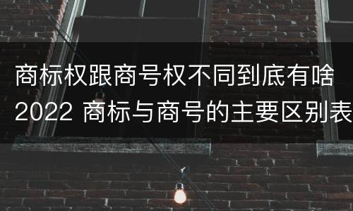 商标权跟商号权不同到底有啥2022 商标与商号的主要区别表现