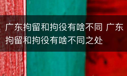 广东拘留和拘役有啥不同 广东拘留和拘役有啥不同之处