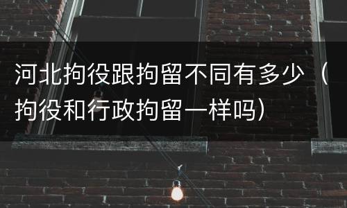 河北拘役跟拘留不同有多少（拘役和行政拘留一样吗）