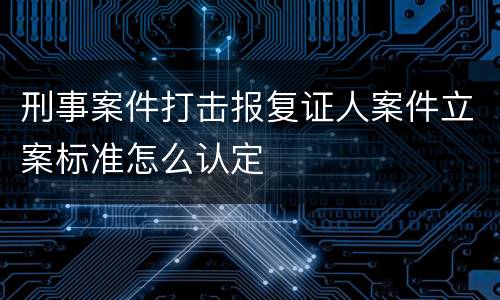 刑事案件打击报复证人案件立案标准怎么认定