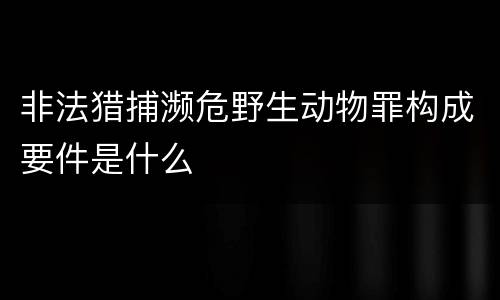 非法猎捕濒危野生动物罪构成要件是什么
