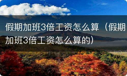 假期加班3倍工资怎么算（假期加班3倍工资怎么算的）