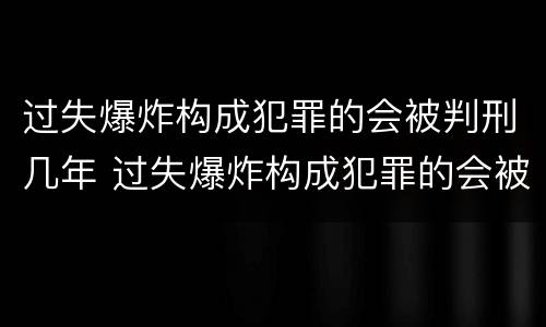 过失爆炸构成犯罪的会被判刑几年 过失爆炸构成犯罪的会被判刑几年吗