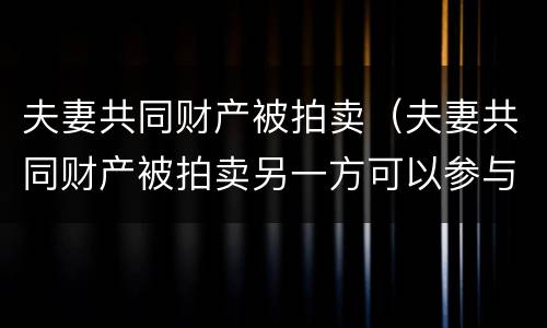 夫妻共同财产被拍卖（夫妻共同财产被拍卖另一方可以参与竞拍吗?）
