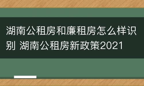 湖南公租房和廉租房怎么样识别 湖南公租房新政策2021