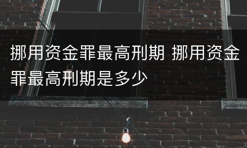挪用资金罪最高刑期 挪用资金罪最高刑期是多少