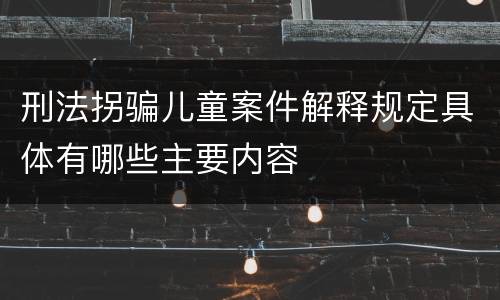 刑法拐骗儿童案件解释规定具体有哪些主要内容