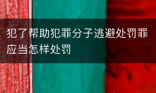 犯了帮助犯罪分子逃避处罚罪应当怎样处罚