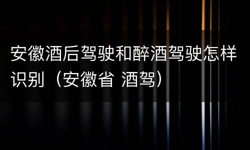 安徽酒后驾驶和醉酒驾驶怎样识别（安徽省 酒驾）