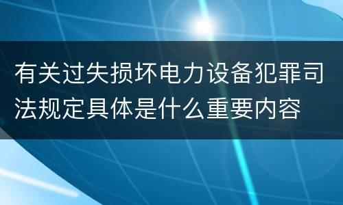 有关过失损坏电力设备犯罪司法规定具体是什么重要内容