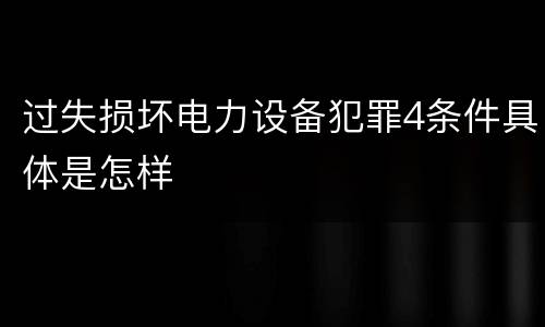 过失损坏电力设备犯罪4条件具体是怎样