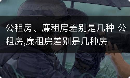 公租房、廉租房差别是几种 公租房,廉租房差别是几种房