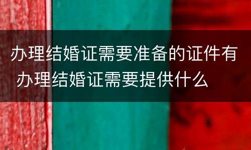 办理结婚证需要准备的证件有 办理结婚证需要提供什么